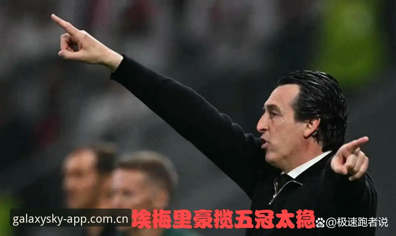 星空app互动 埃梅里欧联杯第五冠全解析:从维拉3-0到杯赛之王的战术密码